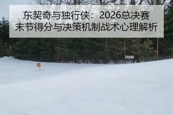 东契奇与独行侠：2026总决赛末节得分与决策机制战术心理解析