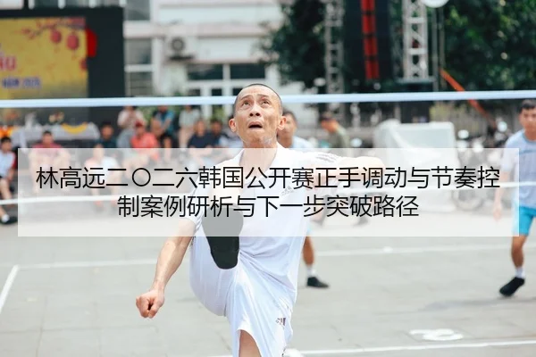 林高远二〇二六韩国公开赛正手调动与节奏控制案例研析与下一步突破路径